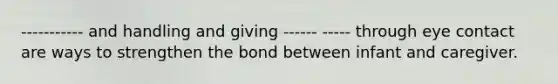 ----------- and handling and giving ------ ----- through eye contact are ways to strengthen the bond between infant and caregiver.