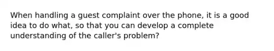 When handling a guest complaint over the phone, it is a good idea to do what, so that you can develop a complete understanding of the caller's problem?