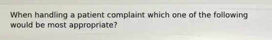 When handling a patient complaint which one of the following would be most appropriate?