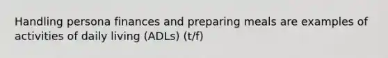 Handling persona finances and preparing meals are examples of activities of daily living (ADLs) (t/f)