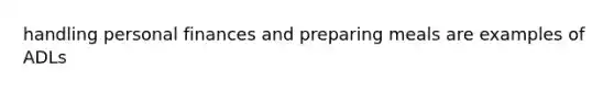 handling personal finances and preparing meals are examples of ADLs