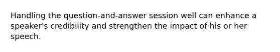 Handling the question-and-answer session well can enhance a speaker's credibility and strengthen the impact of his or her speech.