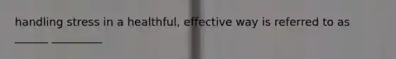 handling stress in a healthful, effective way is referred to as ______ _________