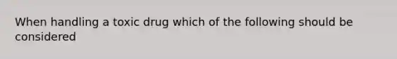 When handling a toxic drug which of the following should be considered