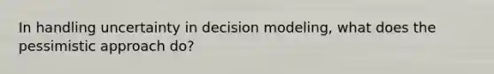 In handling uncertainty in decision modeling, what does the pessimistic approach do?