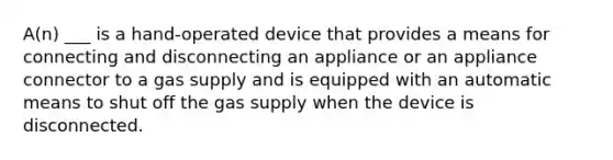 A(n) ___ is a hand-operated device that provides a means for connecting and disconnecting an appliance or an appliance connector to a gas supply and is equipped with an automatic means to shut off the gas supply when the device is disconnected.