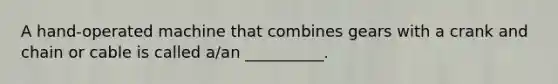 A hand-operated machine that combines gears with a crank and chain or cable is called a/an __________.