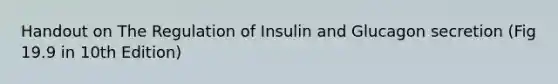 Handout on The Regulation of Insulin and Glucagon secretion (Fig 19.9 in 10th Edition)