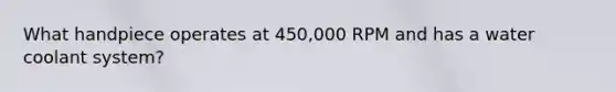 What handpiece operates at 450,000 RPM and has a water coolant system?