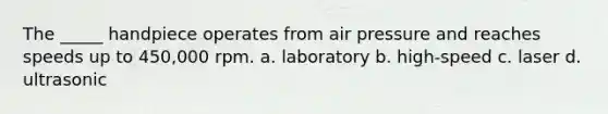 The _____ handpiece operates from air pressure and reaches speeds up to 450,000 rpm. a. laboratory b. high-speed c. laser d. ultrasonic