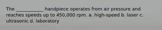 The ____________ handpiece operates from air pressure and reaches speeds up to 450,000 rpm. a. high-speed b. laser c. ultrasonic d. laboratory