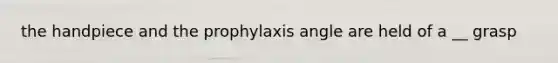 the handpiece and the prophylaxis angle are held of a __ grasp