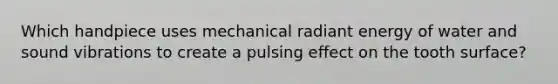 Which handpiece uses mechanical radiant energy of water and sound vibrations to create a pulsing effect on the tooth surface?