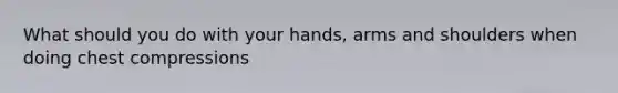 What should you do with your hands, arms and shoulders when doing chest compressions