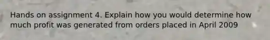 Hands on assignment 4. Explain how you would determine how much profit was generated from orders placed in April 2009