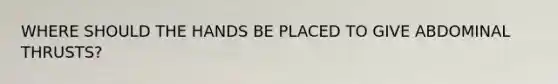 WHERE SHOULD THE HANDS BE PLACED TO GIVE ABDOMINAL THRUSTS?
