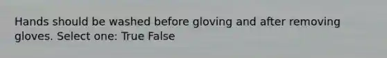 Hands should be washed before gloving and after removing gloves. Select one: True False