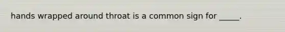 hands wrapped around throat is a common sign for _____.