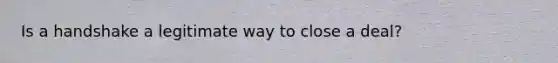 Is a handshake a legitimate way to close a deal?