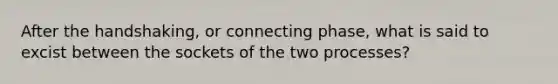 After the handshaking, or connecting phase, what is said to excist between the sockets of the two processes?