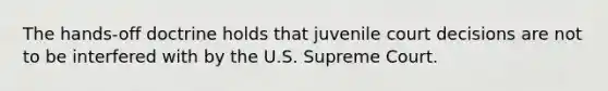 The hands-off doctrine holds that juvenile court decisions are not to be interfered with by the U.S. Supreme Court.