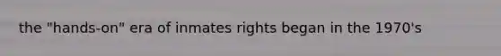 the "hands-on" era of inmates rights began in the 1970's