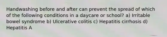 Handwashing before and after can prevent the spread of which of the following conditions in a daycare or school? a) Irritable bowel syndrome b) Ulcerative colitis c) Hepatitis cirrhosis d) Hepatitis A