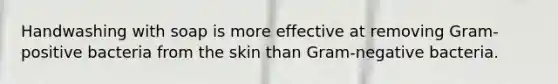 Handwashing with soap is more effective at removing Gram-positive bacteria from the skin than Gram-negative bacteria.