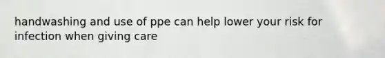 handwashing and use of ppe can help lower your risk for infection when giving care