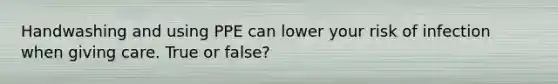 Handwashing and using PPE can lower your risk of infection when giving care. True or false?