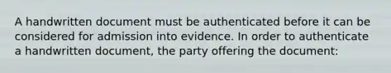 A handwritten document must be authenticated before it can be considered for admission into evidence. In order to authenticate a handwritten document, the party offering the document: