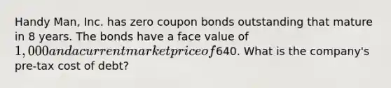 Handy Man, Inc. has zero coupon bonds outstanding that mature in 8 years. The bonds have a face value of 1,000 and a current market price of640. What is the company's pre-tax cost of debt?