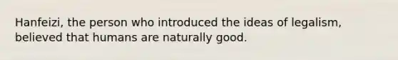 Hanfeizi, the person who introduced the ideas of legalism, believed that humans are naturally good.