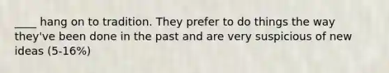 ____ hang on to tradition. They prefer to do things the way they've been done in the past and are very suspicious of new ideas (5-16%)