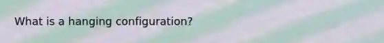 What is a hanging configuration?