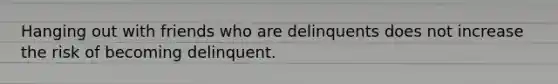 Hanging out with friends who are delinquents does not increase the risk of becoming delinquent.