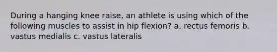 During a hanging knee raise, an athlete is using which of the following muscles to assist in hip flexion? a. rectus femoris b. vastus medialis c. vastus lateralis