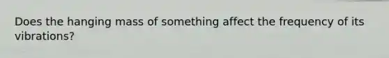 Does the hanging mass of something affect the frequency of its vibrations?