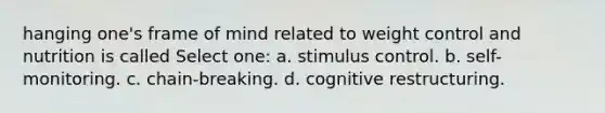 hanging one's frame of mind related to weight control and nutrition is called Select one: a. stimulus control. b. self-monitoring. c. chain-breaking. d. cognitive restructuring.