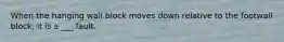 When the hanging wall block moves down relative to the footwall block, it is a ___ fault.