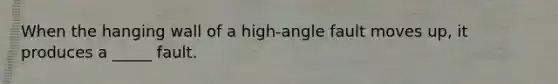 When the hanging wall of a high-angle fault moves up, it produces a _____ fault.