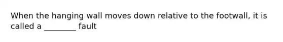 When the hanging wall moves down relative to the footwall, it is called a ________ fault