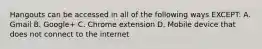 Hangouts can be accessed in all of the following ways EXCEPT: A. Gmail B. Google+ C. Chrome extension D. Mobile device that does not connect to the internet