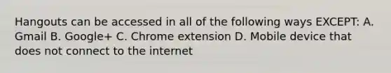 Hangouts can be accessed in all of the following ways EXCEPT: A. Gmail B. Google+ C. Chrome extension D. Mobile device that does not connect to the internet