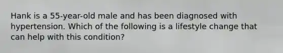 Hank is a 55-year-old male and has been diagnosed with hypertension. Which of the following is a lifestyle change that can help with this condition?