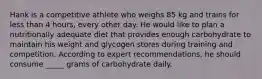 Hank is a competitive athlete who weighs 85 kg and trains for less than 4 hours, every other day. He would like to plan a nutritionally adequate diet that provides enough carbohydrate to maintain his weight and glycogen stores during training and competition. According to expert recommendations, he should consume _____ grams of carbohydrate daily.