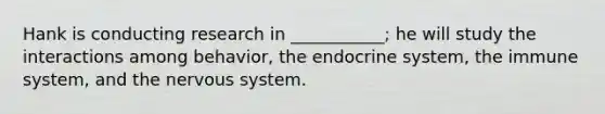 Hank is conducting research in ___________; he will study the interactions among behavior, the endocrine system, the immune system, and the nervous system.