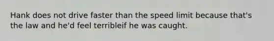 Hank does not drive faster than the speed limit because that's the law and he'd feel terribleif he was caught.