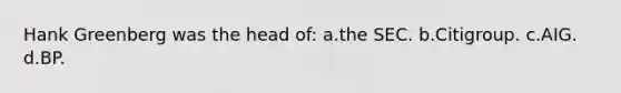 Hank Greenberg was the head of: a.the SEC. b.Citigroup. c.AIG. d.BP.