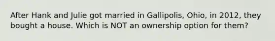 After Hank and Julie got married in Gallipolis, Ohio, in 2012, they bought a house. Which is NOT an ownership option for them?